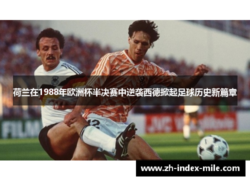荷兰在1988年欧洲杯半决赛中逆袭西德掀起足球历史新篇章 荷兰在1988年欧洲杯半决赛中逆袭西德掀起足球历史新篇章