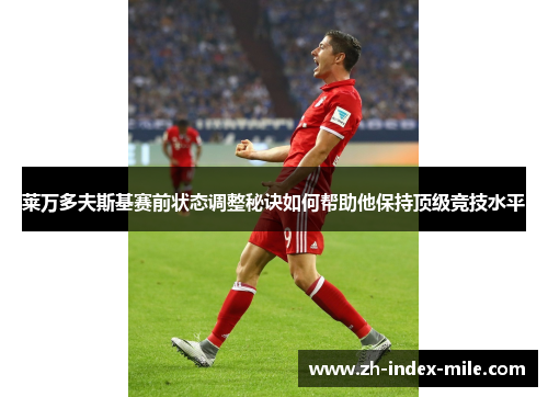 莱万多夫斯基赛前状态调整秘诀如何帮助他保持顶级竞技水平 莱万多夫斯基赛前状态调整秘诀如何帮助他保持顶级竞技水平