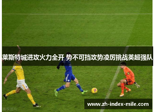 莱斯特城进攻火力全开 势不可挡攻势凌厉挑战英超强队 莱斯特城进攻火力全开 势不可挡攻势凌厉挑战英超强队