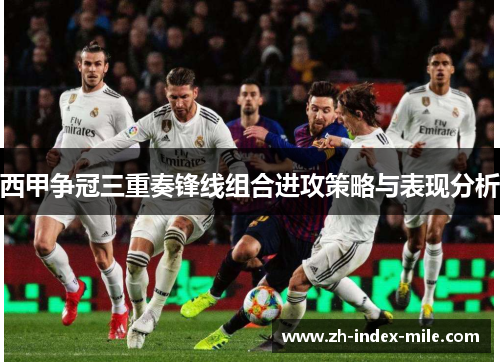 西甲争冠三重奏锋线组合进攻策略与表现分析 西甲争冠三重奏锋线组合进攻策略与表现分析