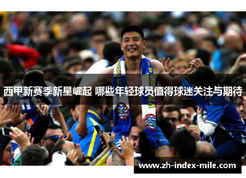 西甲新赛季新星崛起 哪些年轻球员值得球迷关注与期待 西甲新赛季新星崛起 哪些年轻球员值得球迷关注与期待