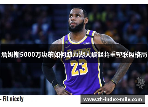 詹姆斯5000万决策如何助力湖人崛起并重塑联盟格局 詹姆斯5000万决策如何助力湖人崛起并重塑联盟格局
