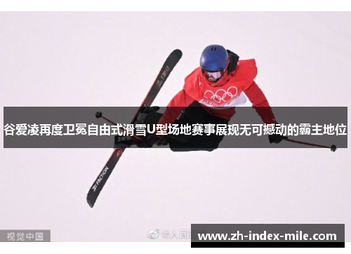 谷爱凌再度卫冕自由式滑雪U型场地赛事展现无可撼动的霸主地位 谷爱凌再度卫冕自由式滑雪U型场地赛事展现无可撼动的霸主地位