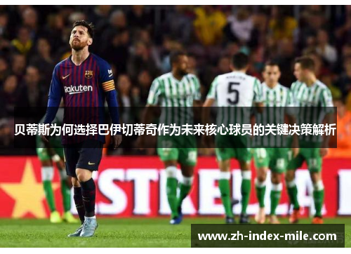 贝蒂斯为何选择巴伊切蒂奇作为未来核心球员的关键决策解析 贝蒂斯为何选择巴伊切蒂奇作为未来核心球员的关键决策解析