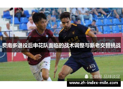 费南多退役后申花队面临的战术调整与新老交替挑战 费南多退役后申花队面临的战术调整与新老交替挑战