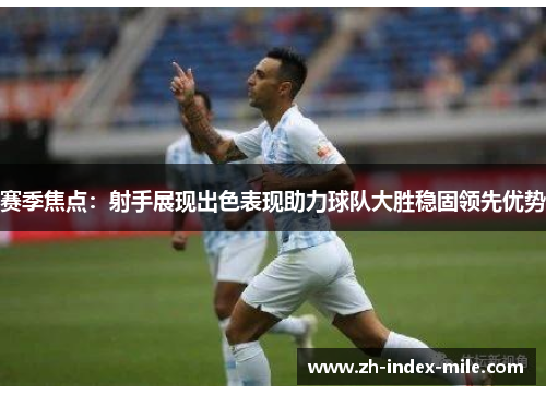 赛季焦点:射手展现出色表现助力球队大胜稳固领先优势 赛季焦点:射手展现出色表现助力球队大胜稳固领先优势