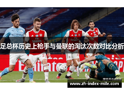 足总杯历史上枪手与曼联的淘汰次数对比分析 足总杯历史上枪手与曼联的淘汰次数对比分析