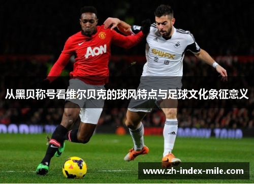 从黑贝称号看维尔贝克的球风特点与足球文化象征意义 从黑贝称号看维尔贝克的球风特点与足球文化象征意义