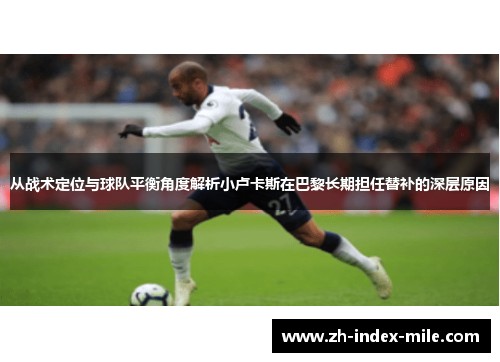 从战术定位与球队平衡角度解析小卢卡斯在巴黎长期担任替补的深层原因 从战术定位与球队平衡角度解析小卢卡斯在巴黎长期担任替补的深层原因