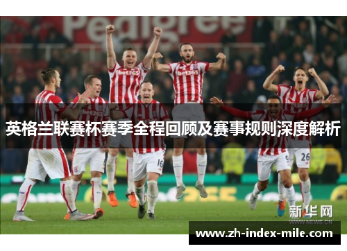 英格兰联赛杯赛季全程回顾及赛事规则深度解析 英格兰联赛杯赛季全程回顾及赛事规则深度解析