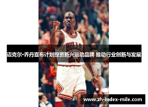 迈克尔·乔丹宣布计划投资新兴运动品牌 推动行业创新与发展 迈克尔·乔丹宣布计划投资新兴运动品牌 推动行业创新与发展