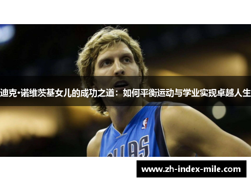 迪克·诺维茨基女儿的成功之道:如何平衡运动与学业实现卓越人生 迪克·诺维茨基女儿的成功之道:如何平衡运动与学业实现卓越人生