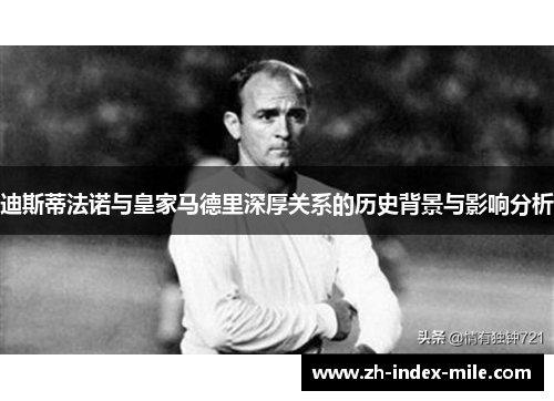 迪斯蒂法诺与皇家马德里深厚关系的历史背景与影响分析 迪斯蒂法诺与皇家马德里深厚关系的历史背景与影响分析