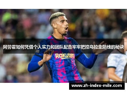阿劳霍如何凭借个人实力和团队配合牢牢把控乌拉圭防线的秘诀 阿劳霍如何凭借个人实力和团队配合牢牢把控乌拉圭防线的秘诀