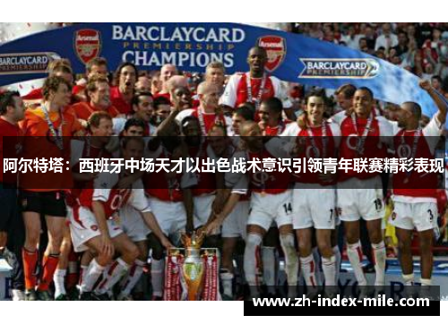 阿尔特塔:西班牙中场天才以出色战术意识引领青年联赛精彩表现 阿尔特塔:西班牙中场天才以出色战术意识引领青年联赛精彩表现