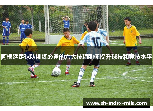 阿根廷足球队训练必备的六大技巧助你提升球技和竞技水平