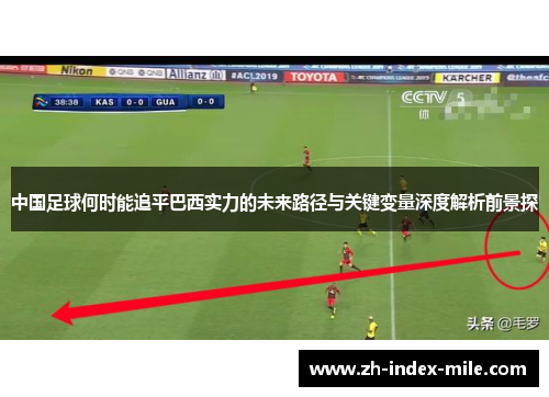 中国足球何时能追平巴西实力的未来路径与关键变量深度解析前景探 中国足球何时能追平巴西实力的未来路径与关键变量深度解析前景探