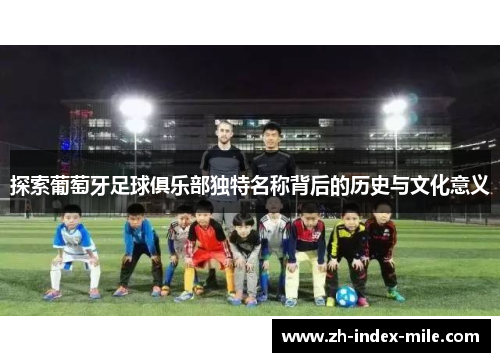 探索葡萄牙足球俱乐部独特名称背后的历史与文化意义 探索葡萄牙足球俱乐部独特名称背后的历史与文化意义