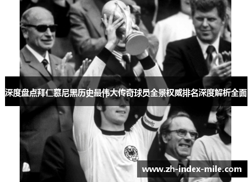 深度盘点拜仁慕尼黑历史最伟大传奇球员全景权威排名深度解析全面 深度盘点拜仁慕尼黑历史最伟大传奇球员全景权威排名深度解析全面