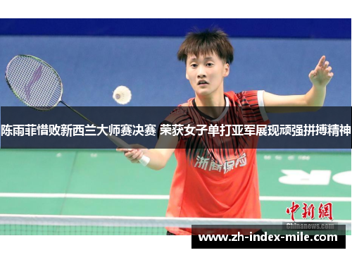 陈雨菲惜败新西兰大师赛决赛 荣获女子单打亚军展现顽强拼搏精神 陈雨菲惜败新西兰大师赛决赛 荣获女子单打亚军展现顽强拼搏精神