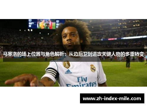 马塞洛的场上位置与角色解析:从边后卫到进攻关键人物的多重转变 马塞洛的场上位置与角色解析:从边后卫到进攻关键人物的多重转变