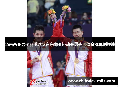 马来西亚男子羽毛球队在东南亚运动会勇夺团体金牌再创辉煌 马来西亚男子羽毛球队在东南亚运动会勇夺团体金牌再创辉煌