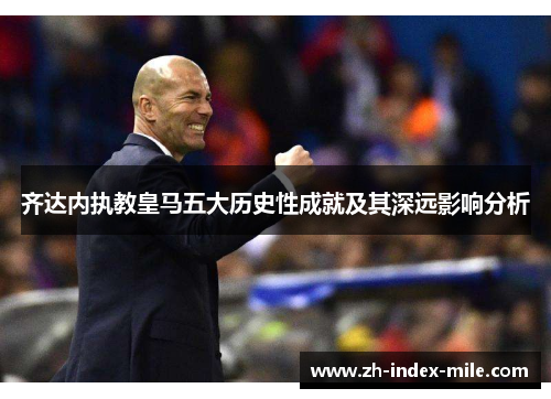 齐达内执教皇马五大历史性成就及其深远影响分析