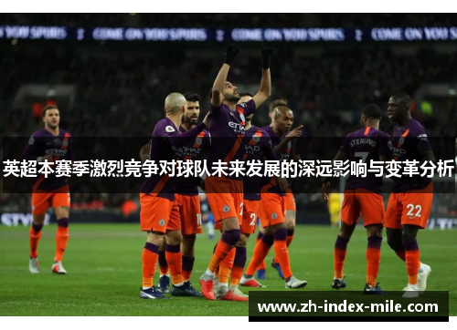 英超本赛季激烈竞争对球队未来发展的深远影响与变革分析