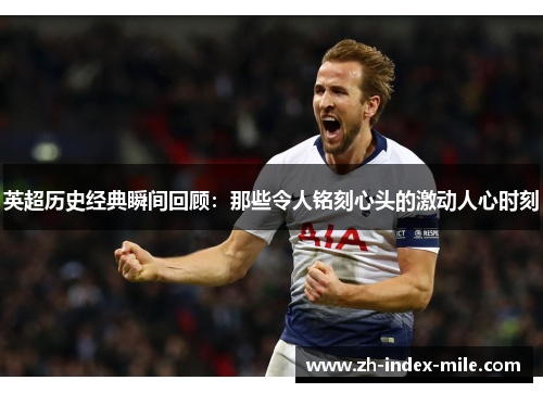 英超历史经典瞬间回顾:那些令人铭刻心头的激动人心时刻 英超历史经典瞬间回顾:那些令人铭刻心头的激动人心时刻