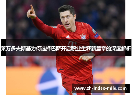 莱万多夫斯基为何选择巴萨开启职业生涯新篇章的深度解析