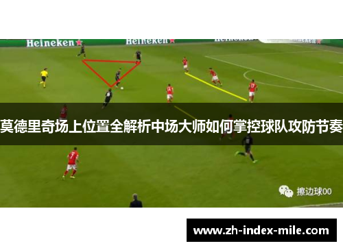 莫德里奇场上位置全解析中场大师如何掌控球队攻防节奏 莫德里奇场上位置全解析中场大师如何掌控球队攻防节奏