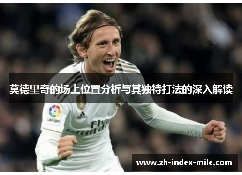 莫德里奇的场上位置分析与其独特打法的深入解读 莫德里奇的场上位置分析与其独特打法的深入解读