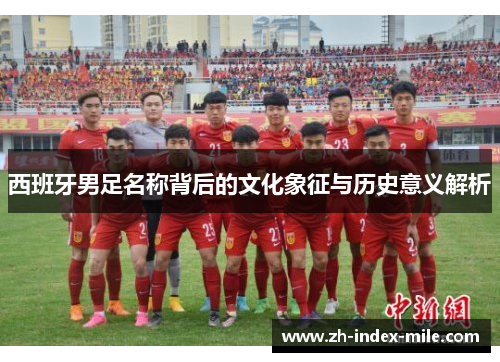 西班牙男足名称背后的文化象征与历史意义解析 西班牙男足名称背后的文化象征与历史意义解析
