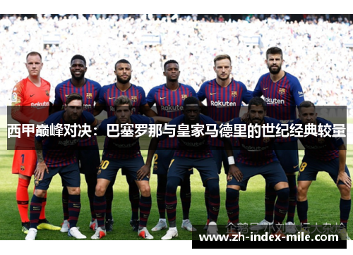 西甲巅峰对决:巴塞罗那与皇家马德里的世纪经典较量 西甲巅峰对决:巴塞罗那与皇家马德里的世纪经典较量