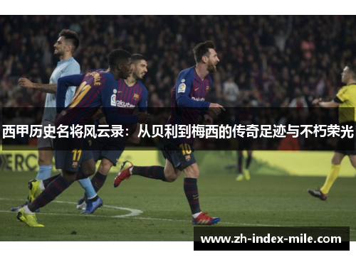 西甲历史名将风云录:从贝利到梅西的传奇足迹与不朽荣光 西甲历史名将风云录:从贝利到梅西的传奇足迹与不朽荣光
