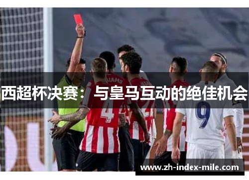 西超杯决赛:与皇马互动的绝佳机会 西超杯决赛:与皇马互动的绝佳机会