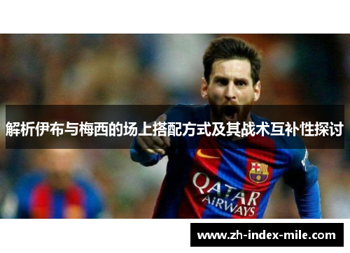 解析伊布与梅西的场上搭配方式及其战术互补性探讨