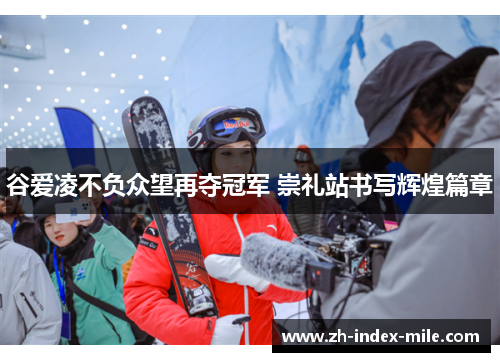 谷爱凌不负众望再夺冠军 崇礼站书写辉煌篇章 谷爱凌不负众望再夺冠军 崇礼站书写辉煌篇章