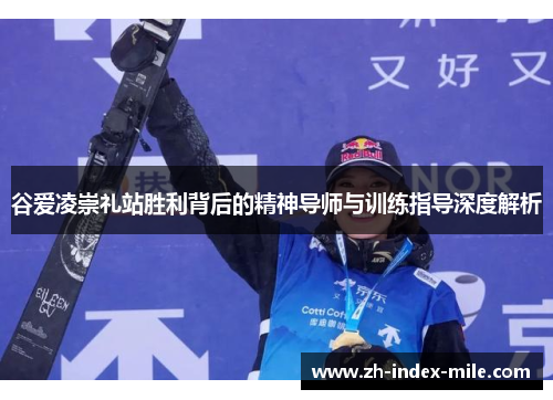 谷爱凌崇礼站胜利背后的精神导师与训练指导深度解析