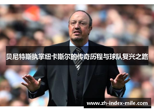 贝尼特斯执掌纽卡斯尔的传奇历程与球队复兴之路 贝尼特斯执掌纽卡斯尔的传奇历程与球队复兴之路