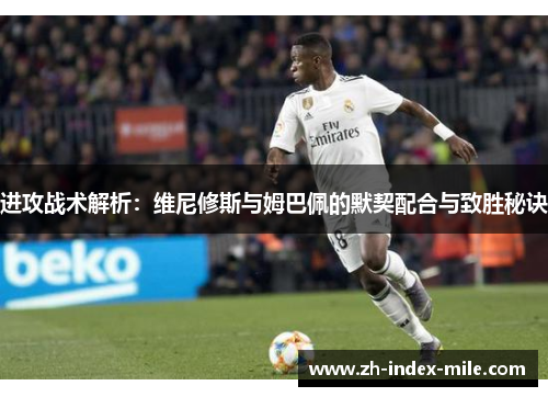 进攻战术解析：维尼修斯与姆巴佩的默契配合与致胜秘诀