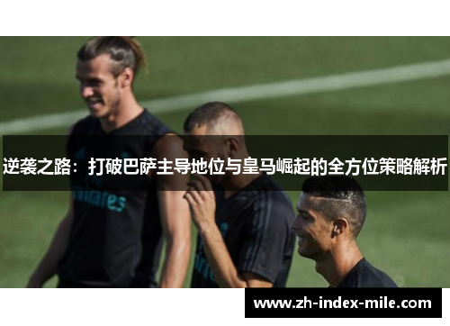 逆袭之路：打破巴萨主导地位与皇马崛起的全方位策略解析