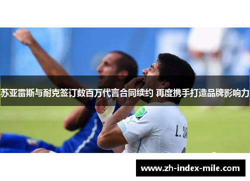 苏亚雷斯与耐克签订数百万代言合同续约 再度携手打造品牌影响力