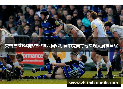 英格兰橄榄球队在欧洲六国锦标赛中完美夺冠实现大满贯荣耀