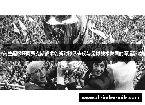 荷兰超级杯阿贾克斯战术创新对球队表现与足球战术发展的深远影响 荷兰超级杯阿贾克斯战术创新对球队表现与足球战术发展的深远影响