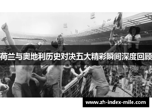 荷兰与奥地利历史对决五大精彩瞬间深度回顾