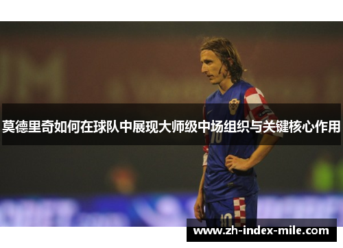 莫德里奇如何在球队中展现大师级中场组织与关键核心作用
