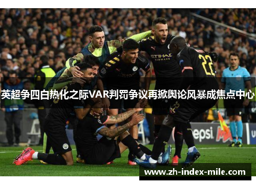 英超争四白热化之际VAR判罚争议再掀舆论风暴成焦点中心