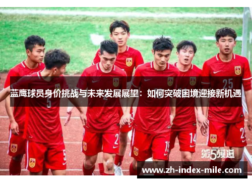 蓝鹰球员身价挑战与未来发展展望：如何突破困境迎接新机遇