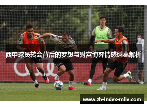 西甲球员转会背后的梦想与财富博弈情感纠葛解析